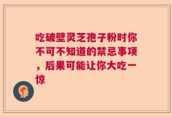 吃破壁灵芝孢子粉时你不可不知道的禁忌事项，后果可能让你大吃一惊