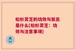 松杉灵芝的功效与禁忌是什么(松杉灵芝：功效与注意事项)