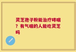 灵芝孢子粉能治疗哮喘？有气喘的人能吃灵芝吗