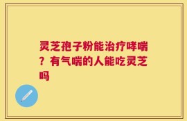 灵芝孢子粉能治疗哮喘？有气喘的人能吃灵芝吗