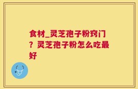 食材_灵芝孢子粉窍门？灵芝孢子粉怎么吃最好