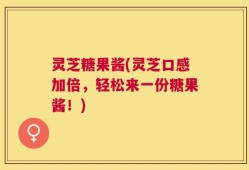 灵芝糖果酱(灵芝口感加倍，轻松来一份糖果酱！)
