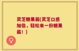 灵芝糖果酱(灵芝口感加倍，轻松来一份糖果酱！)