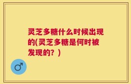 灵芝多糖什么时候出现的(灵芝多糖是何时被发现的？)