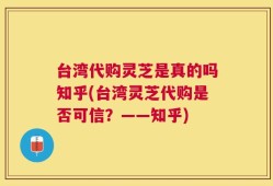 台湾代购灵芝是真的吗知乎(台湾灵芝代购是否可信？——知乎)