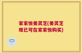家家悦姜灵芝(姜灵芝现已可在家家悦购买)