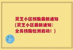 灵芝小区核酸最新通知(灵芝小区最新通知：全员核酸检测启动！)