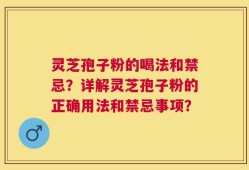 灵芝孢子粉的喝法和禁忌？详解灵芝孢子粉的正确用法和禁忌事项？