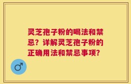 灵芝孢子粉的喝法和禁忌？详解灵芝孢子粉的正确用法和禁忌事项？