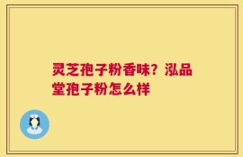 灵芝孢子粉香味？泓品堂孢子粉怎么样
