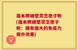 蕴本牌破壁灵芝孢子粉(蕴本牌破壁灵芝孢子粉：拥有强大的免疫力提升效果)