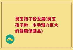 灵芝孢子粉发展(灵芝孢子粉：市场潜力巨大的健康保健品)