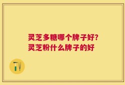 灵芝多糖哪个牌子好？灵芝粉什么牌子的好