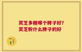 灵芝多糖哪个牌子好？灵芝粉什么牌子的好