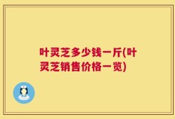 叶灵芝多少钱一斤(叶灵芝销售价格一览)