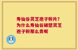 寿仙谷灵芝孢子粉片？为什么寿仙谷破壁灵芝孢子粉那么贵呢