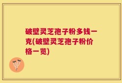 破壁灵芝孢子粉多钱一克(破壁灵芝孢子粉价格一览)