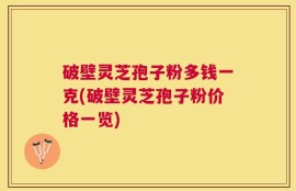 破壁灵芝孢子粉多钱一克(破壁灵芝孢子粉价格一览)