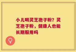 小儿喝灵芝孢子粉？灵芝孢子粉，健康人也能长期服用吗