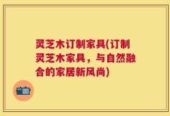 灵芝木订制家具(订制灵芝木家具，与自然融合的家居新风尚)