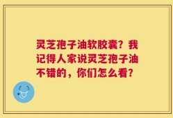 灵芝孢子油软胶囊？我记得人家说灵芝孢子油不错的，你们怎么看？