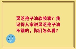 灵芝孢子油软胶囊？我记得人家说灵芝孢子油不错的，你们怎么看？