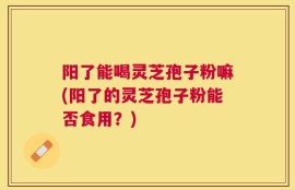 阳了能喝灵芝孢子粉嘛(阳了的灵芝孢子粉能否食用？)