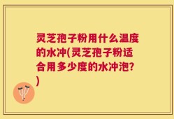 灵芝孢子粉用什么温度的水冲(灵芝孢子粉适合用多少度的水冲泡？)