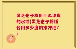 灵芝孢子粉用什么温度的水冲(灵芝孢子粉适合用多少度的水冲泡？)