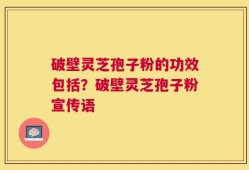 破壁灵芝孢子粉的功效包括？破壁灵芝孢子粉宣传语