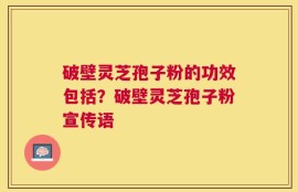 破壁灵芝孢子粉的功效包括？破壁灵芝孢子粉宣传语