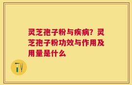 灵芝孢子粉与疾病？灵芝孢子粉功效与作用及用量是什么