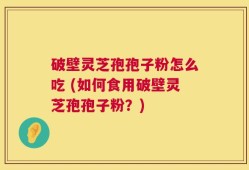破壁灵芝孢孢子粉怎么吃 (如何食用破壁灵芝孢孢子粉？)