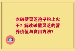 吃破壁灵芝孢子粉上火不？解读破壁灵芝的营养价值与食用方法？