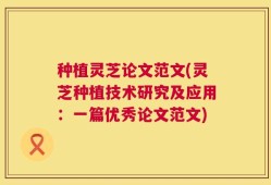 种植灵芝论文范文(灵芝种植技术研究及应用：一篇优秀论文范文)