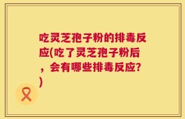 吃灵芝孢子粉的排毒反应(吃了灵芝孢子粉后，会有哪些排毒反应？)