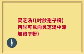 灵芝汤几时放孢子粉(何时可以向灵芝汤中添加孢子粉)