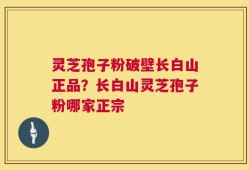 灵芝孢子粉破壁长白山正品？长白山灵芝孢子粉哪家正宗