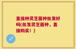 直接种灵芝菌种批发好吗(批发灵芝菌种，直接购买！)