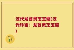 汉代龙首灵芝玉璧(汉代珍宝：龙首灵芝玉璧)