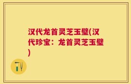 汉代龙首灵芝玉璧(汉代珍宝：龙首灵芝玉璧)