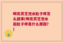 喝完灵芝泡水肚子疼怎么回事(喝完灵芝泡水后肚子疼是什么原因？)