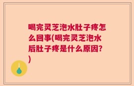 喝完灵芝泡水肚子疼怎么回事(喝完灵芝泡水后肚子疼是什么原因？)
