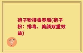 孢子粉排毒养颜(孢子粉：排毒、美颜双重效益)