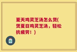 夏天鸡灵芝汤怎么煲(煲夏日鸡灵芝汤，轻松抗疲劳！)