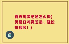 夏天鸡灵芝汤怎么煲(煲夏日鸡灵芝汤，轻松抗疲劳！)