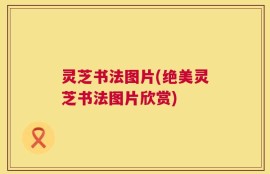 灵芝书法图片(绝美灵芝书法图片欣赏)