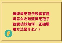 破壁灵芝孢子胶囊有用吗怎么吃破壁灵芝孢子胶囊功效如何，正确服用方法是什么？)