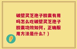 破壁灵芝孢子胶囊有用吗怎么吃破壁灵芝孢子胶囊功效如何，正确服用方法是什么？)