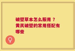 破壁草本怎么服用 ？黄芪破壁的常用搭配有哪些